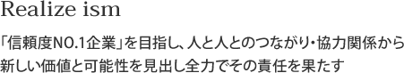 Realize ism「信頼度NO.1企業」を目指し、人と人とのつながり・協力関係から新しい価値と可能性を見出し全力でその責任を果たす